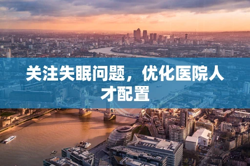 关注失眠问题，优化医院人才配置