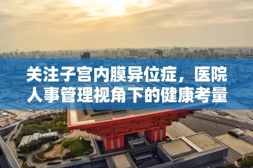 关注子宫内膜异位症，医院人事管理视角下的健康考量