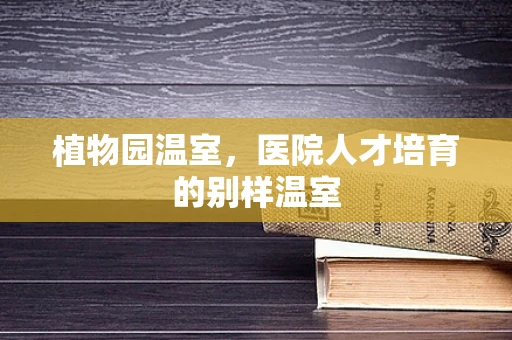 植物园温室，医院人才培育的别样温室