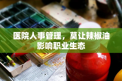 医院人事管理，莫让辣椒油影响职业生态