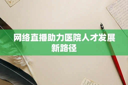 网络直播助力医院人才发展新路径
