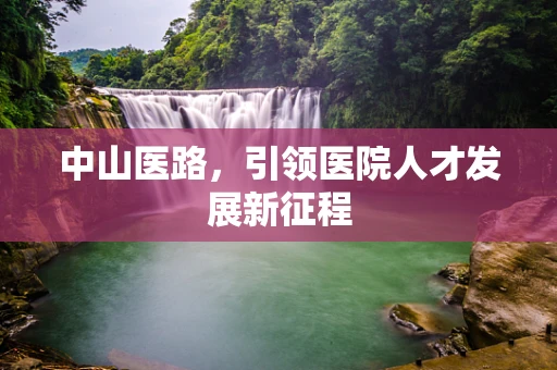 中山医路，引领医院人才发展新征程