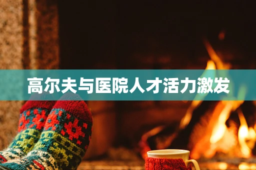 高尔夫与医院人才活力激发