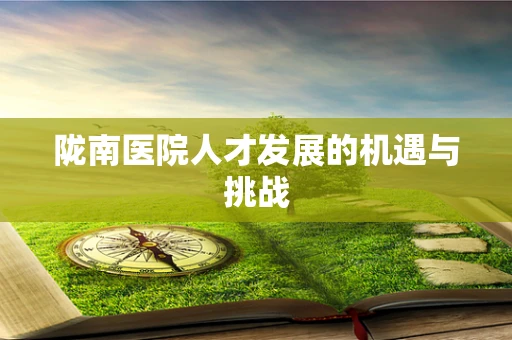 陇南医院人才发展的机遇与挑战