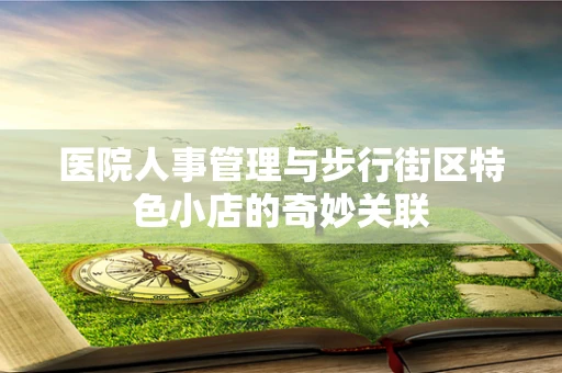 医院人事管理与步行街区特色小店的奇妙关联