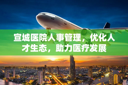 宣城医院人事管理，优化人才生态，助力医疗发展