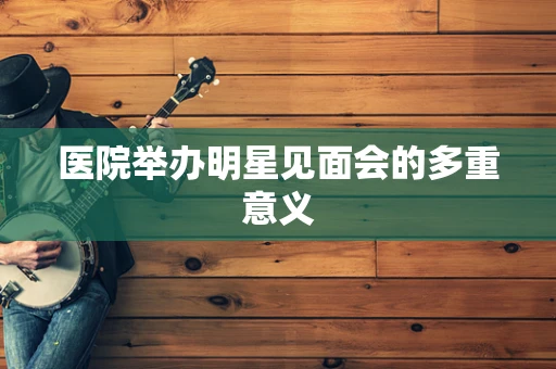 医院举办明星见面会的多重意义