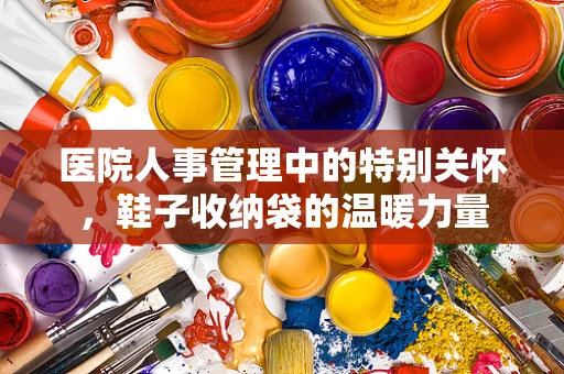 医院人事管理中的特别关怀，鞋子收纳袋的温暖力量