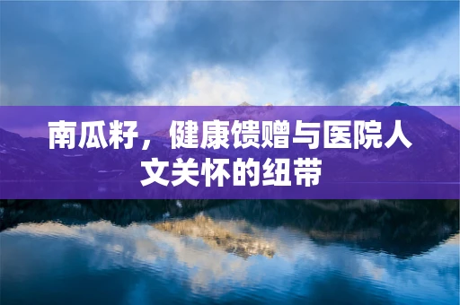 南瓜籽，健康馈赠与医院人文关怀的纽带