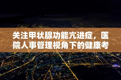 关注甲状腺功能亢进症，医院人事管理视角下的健康考量