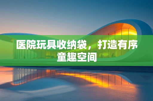 医院玩具收纳袋，打造有序童趣空间