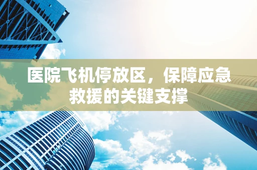 医院飞机停放区，保障应急救援的关键支撑