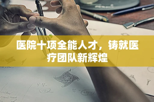 医院十项全能人才，铸就医疗团队新辉煌