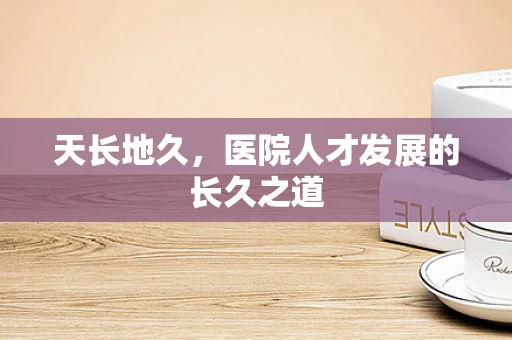 天长地久，医院人才发展的长久之道
