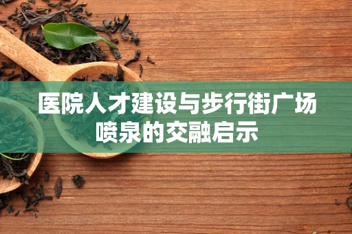 医院人才建设与步行街广场喷泉的交融启示