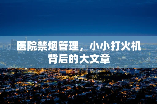 医院禁烟管理，小小打火机背后的大文章