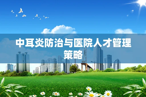 中耳炎防治与医院人才管理策略