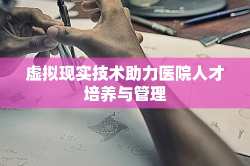 虚拟现实技术助力医院人才培养与管理