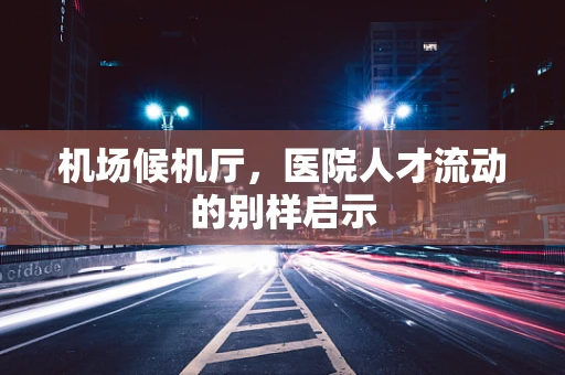 机场候机厅，医院人才流动的别样启示