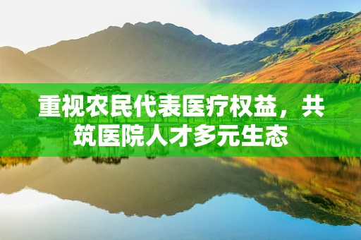 重视农民代表医疗权益，共筑医院人才多元生态