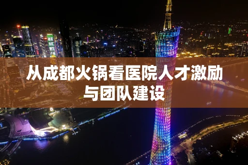 从成都火锅看医院人才激励与团队建设