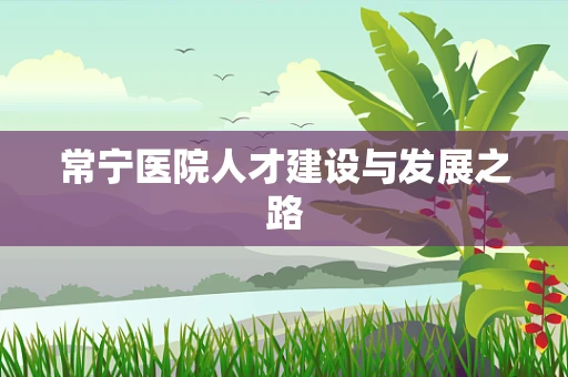 常宁医院人才建设与发展之路