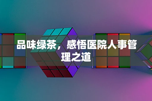 品味绿茶，感悟医院人事管理之道