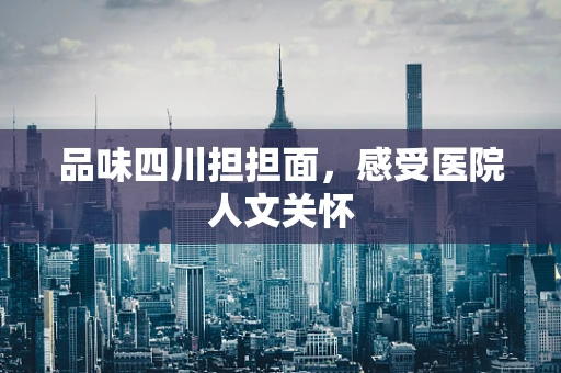 品味四川担担面，感受医院人文关怀