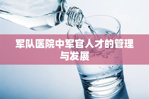 军队医院中军官人才的管理与发展