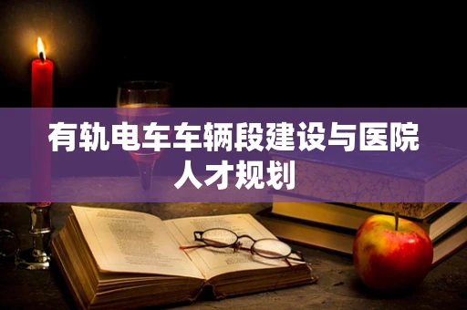 有轨电车车辆段建设与医院人才规划