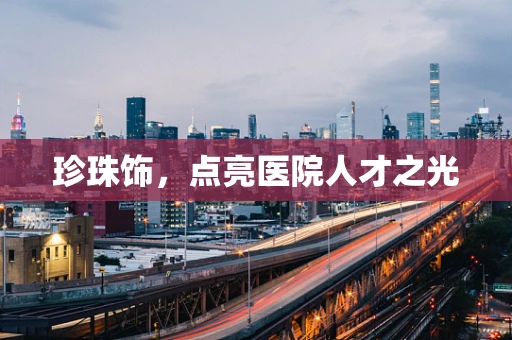 珍珠饰，点亮医院人才之光