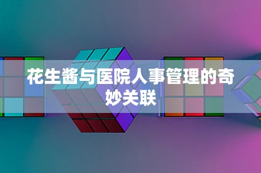 花生酱与医院人事管理的奇妙关联