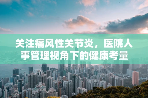 关注痛风性关节炎，医院人事管理视角下的健康考量