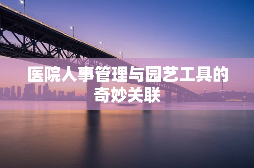 医院人事管理与园艺工具的奇妙关联