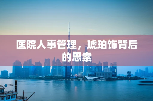 医院人事管理，琥珀饰背后的思索