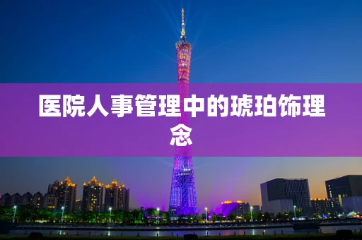 医院人事管理中的琥珀饰理念