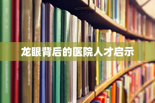 龙眼背后的医院人才启示