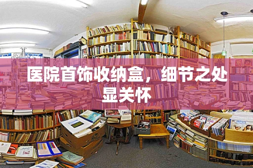 医院首饰收纳盒，细节之处显关怀
