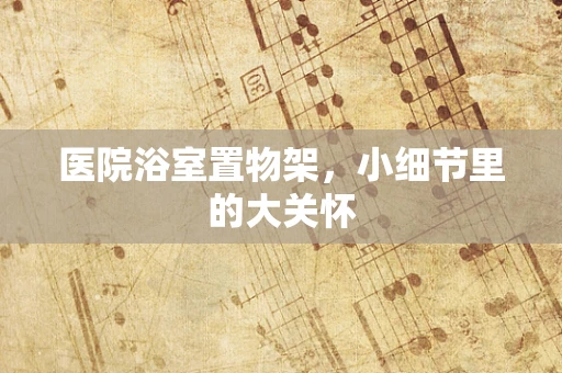 医院浴室置物架，小细节里的大关怀