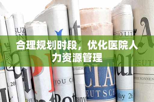 合理规划时段，优化医院人力资源管理