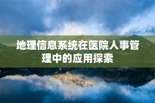 地理信息系统在医院人事管理中的应用探索