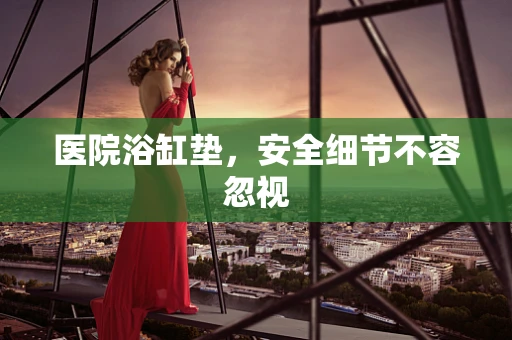 医院浴缸垫，安全细节不容忽视