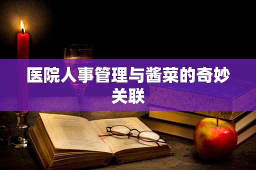 医院人事管理与酱菜的奇妙关联