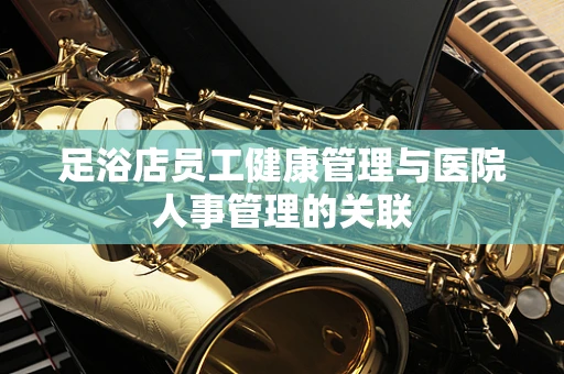 足浴店员工健康管理与医院人事管理的关联