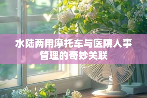 水陆两用摩托车与医院人事管理的奇妙关联