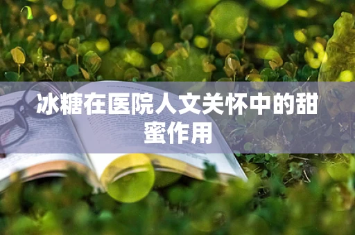 冰糖在医院人文关怀中的甜蜜作用