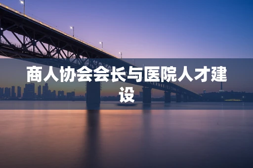 商人协会会长与医院人才建设