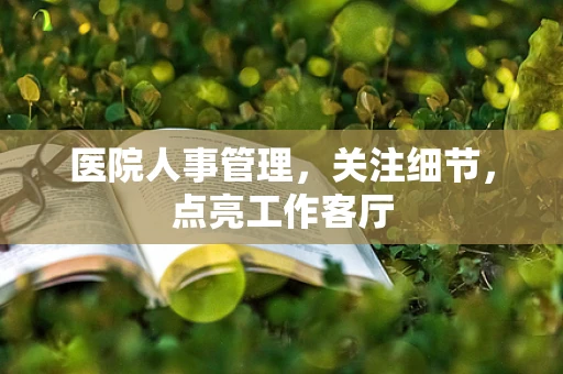 医院人事管理，关注细节，点亮工作客厅