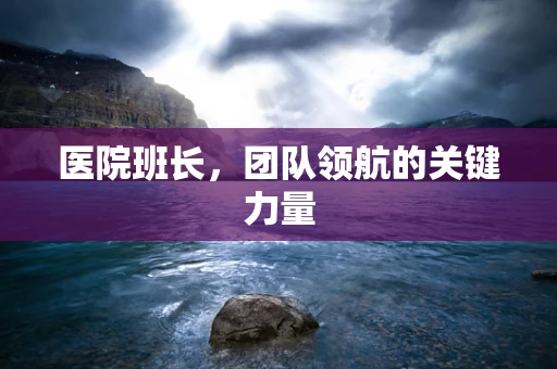 医院班长，团队领航的关键力量