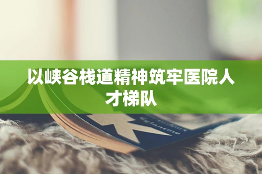 以峡谷栈道精神筑牢医院人才梯队